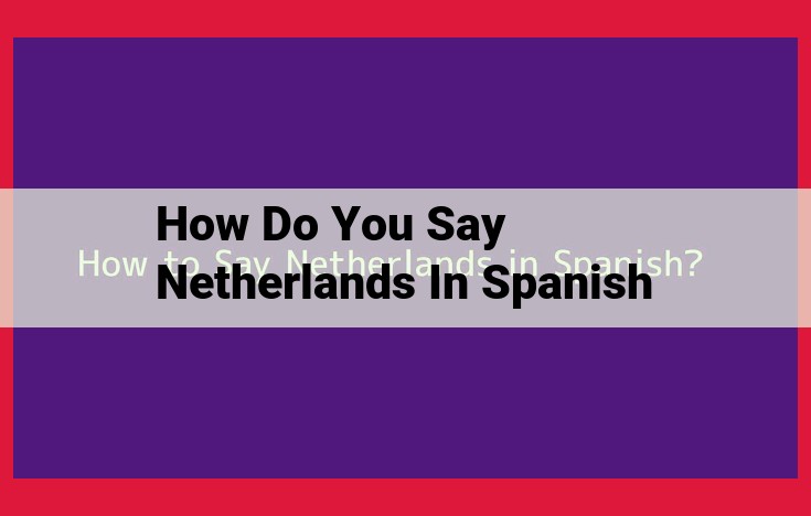 Netherlands to Spanish Translation: Unraveling the Historical and Cultural Connection