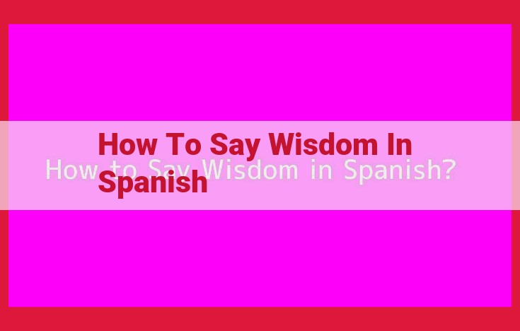 Unlocking the Essence of Sabiduría: Wisdom in Spanish Culture and Tradition